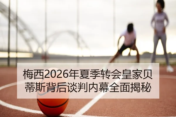 梅西2026年夏季转会皇家贝蒂斯背后谈判内幕全面揭秘 | WEIDE SPORTS